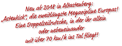 Neu ab 2018 in Altastenberg: „Astenkick“, die zweitlängste Megazipline Europas! Eine Doppelseilrutsche, in der ihr allein  oder nebeneinander  mit über 70 km/h ins Tal fliegt!